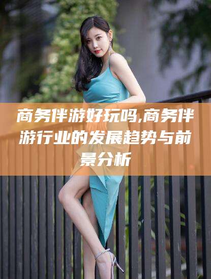 慈溪商务伴游好玩吗,商务伴游行业的发展趋势与前景分析