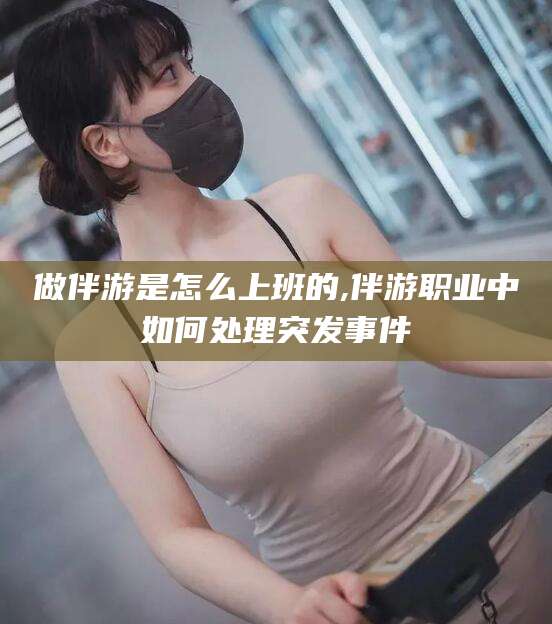 慈溪做伴游是怎么上班的,伴游职业中如何处理突发事件