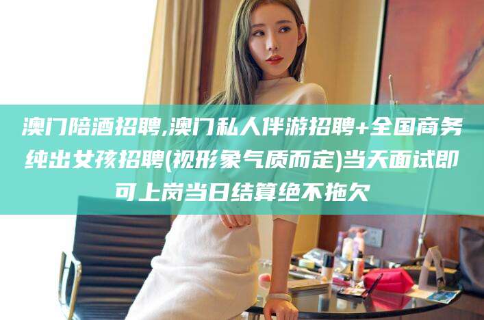 慈溪澳门陪酒招聘,澳门私人伴游招聘+全国商务纯出女孩招聘(视形象气质而定)当天面试即可上岗当日结算绝不拖欠