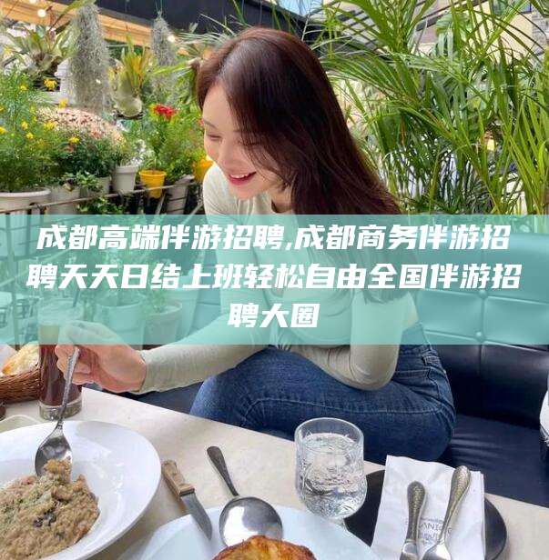 慈溪成都高端伴游招聘,成都商务伴游招聘天天日结上班轻松自由全国伴游招聘大圈