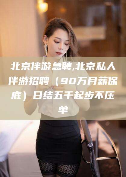 慈溪北京伴游急聘,北京私人伴游招聘（90万月薪保底）日结五千起步不压单