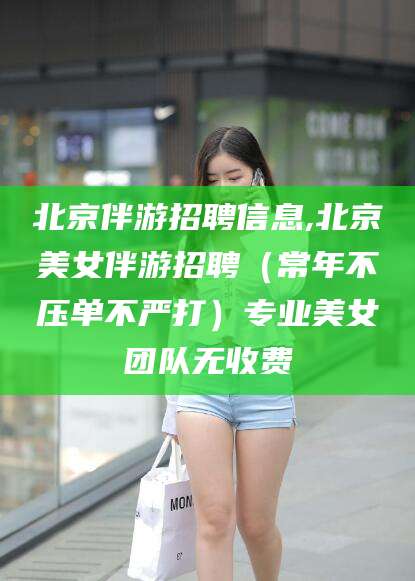 慈溪北京伴游招聘信息,北京美女伴游招聘（常年不压单不严打）专业美女团队无收费