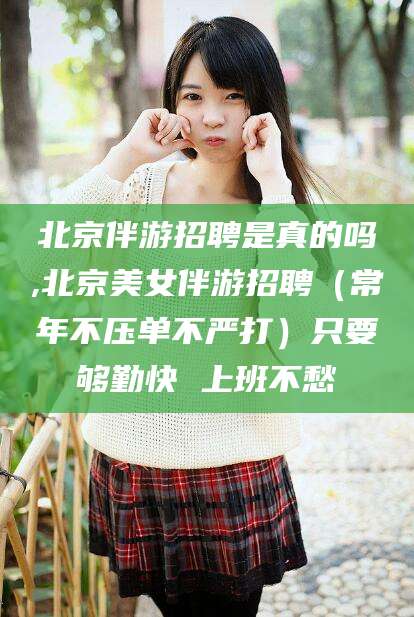 慈溪北京伴游招聘是真的吗,北京美女伴游招聘（常年不压单不严打）只要够勤快 上班不愁