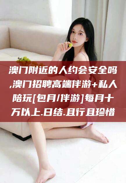 慈溪澳门附近的人约会安全吗,澳门招聘高端伴游+私人陪玩[包月/伴游]每月十万以上.日结.且行且珍惜