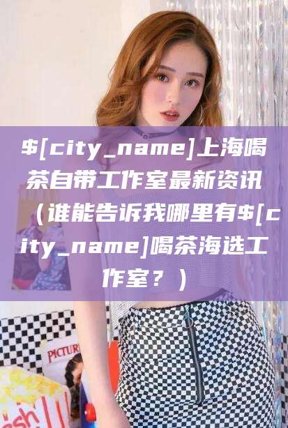慈溪上海喝茶自带工作室最新资讯（谁能告诉我哪里有慈溪喝茶海选工作室？）