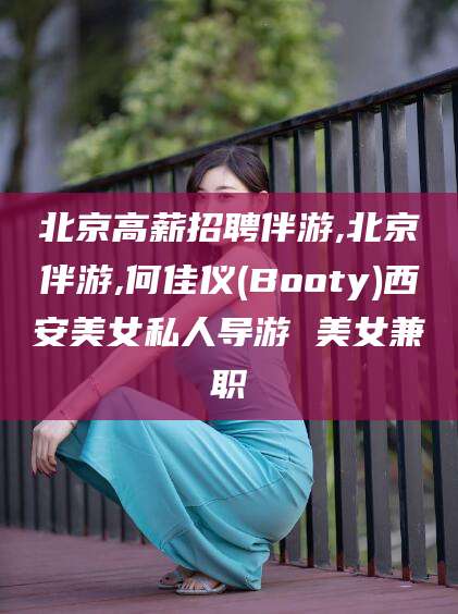 慈溪北京高薪招聘伴游,北京伴游,何佳仪(Booty)西安美女私人导游 美女兼职
