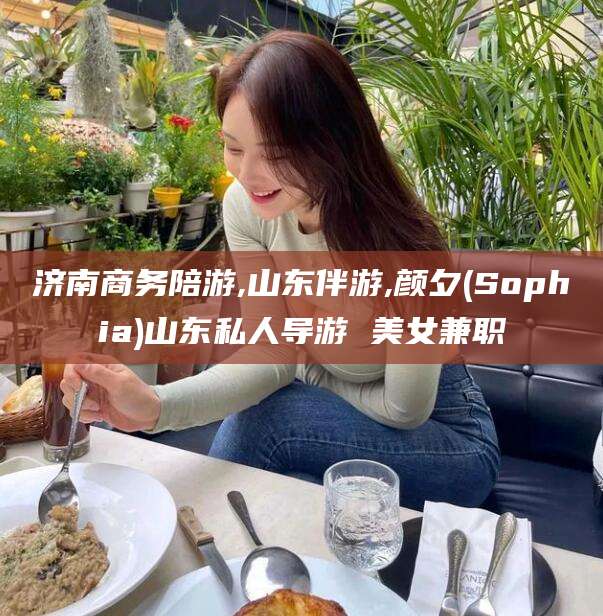 慈溪济南商务陪游,山东伴游,颜夕(Sophia)山东私人导游 美女兼职