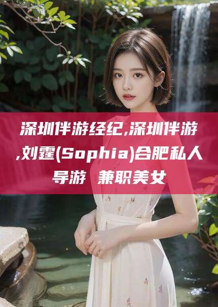 慈溪深圳伴游经纪,深圳伴游,刘霆(Sophia)合肥私人导游 兼职美女
