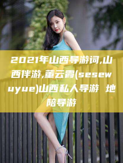 慈溪2021年山西导游词,山西伴游,董云霞(sesewuyue)山西私人导游 地陪导游