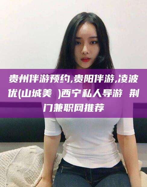 慈溪贵州伴游预约,贵阳伴游,凌波优(山城美姫)西宁私人导游 荆门兼职网推荐