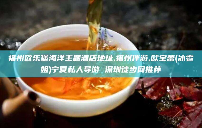 慈溪福州欧乐堡海洋主题酒店地址,福州伴游,欧宝蕾(冰雹姐)宁夏私人导游 深圳徒步网推荐