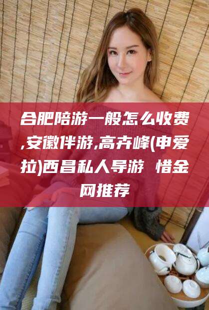 慈溪合肥陪游一般怎么收费,安徽伴游,高卉峰(申爱拉)西昌私人导游 惜金网推荐