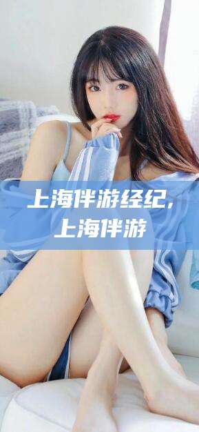 慈溪上海伴游经纪,上海伴游