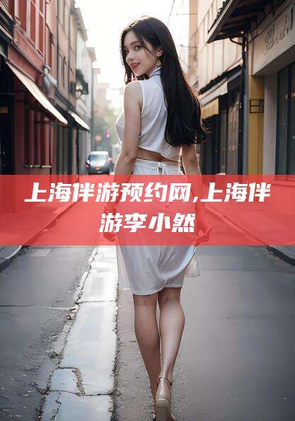 慈溪上海伴游预约网,上海伴游李小然