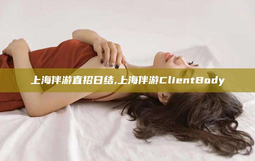 慈溪上海伴游直招日结,上海伴游ClientBody