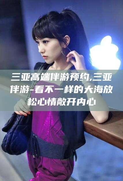 慈溪三亚高端伴游预约,三亚伴游-看不一样的大海放松心情敞开内心