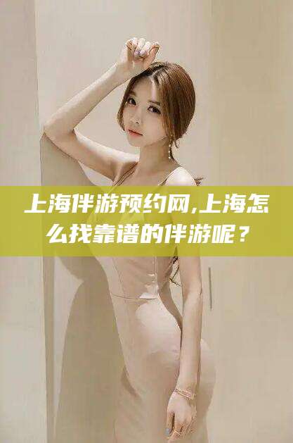 慈溪上海伴游预约网,上海怎么找靠谱的伴游呢？