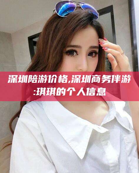 慈溪深圳陪游价格,深圳商务伴游:琪琪的个人信息