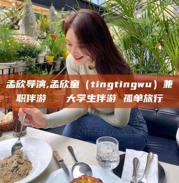 慈溪孟欣导演,孟欣童（tingtingwu）兼职伴游   大学生伴游 孤单旅行