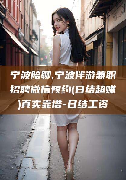 慈溪宁波陪聊,宁波伴游兼职招聘微信预约(日结超赚)真实靠谱-日结工资