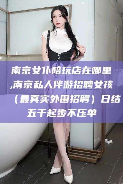 慈溪南京女仆陪玩店在哪里,南京私人伴游招聘女孩（最真实外围招聘）日结五千起步不压单