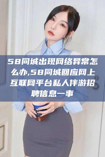 慈溪58同城出现网络异常怎么办,58同城回应网上互联网平台私人伴游招聘信息一事
