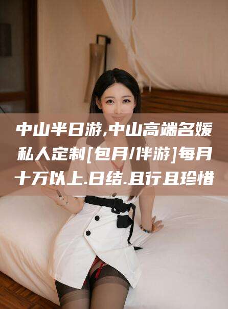 慈溪中山半日游,中山高端名媛私人定制[包月/伴游]每月十万以上.日结.且行且珍惜