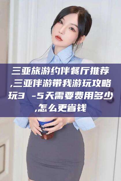 慈溪三亚旅游约伴餐厅推荐,三亚伴游带我游玩攻略玩3 -5天需要费用多少,怎么更省钱