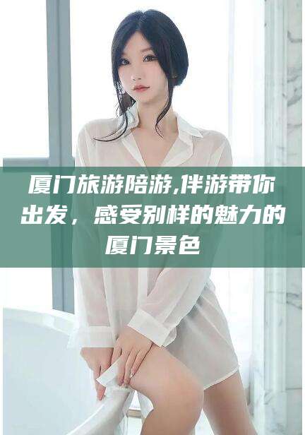 慈溪厦门旅游陪游,伴游带你出发，感受别样的魅力的厦门景色