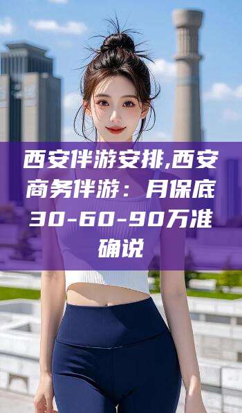 慈溪西安伴游安排,西安商务伴游：月保底30-60-90万准确说
