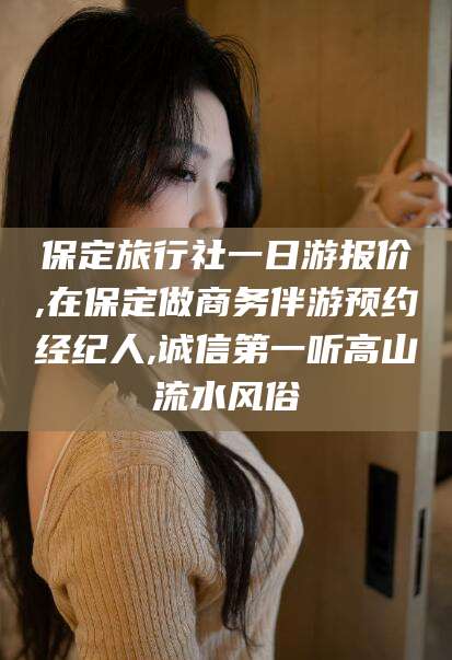 慈溪保定旅行社一日游报价,在保定做商务伴游预约经纪人,诚信第一听高山流水风俗