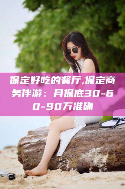 慈溪保定好吃的餐厅,保定商务伴游：月保底30-60-90万准确