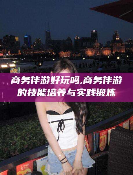 慈溪商务伴游好玩吗,商务伴游的技能培养与实践锻炼