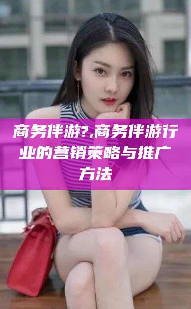 慈溪商务伴游?,商务伴游行业的营销策略与推广方法