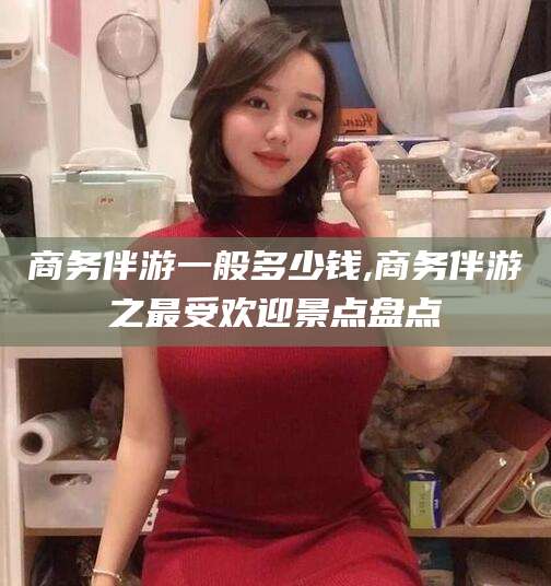 慈溪商务伴游一般多少钱,商务伴游之最受欢迎景点盘点