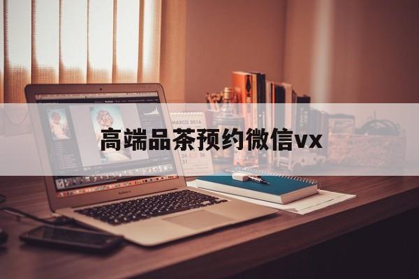 慈溪关于高端品茶预约微信vx的信息